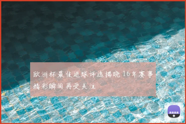 欧洲杯最佳进球评选揭晓 16年赛事精彩瞬间再受关注