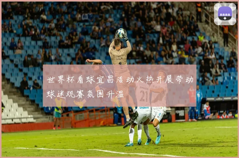 世界杯看球宜昌活动火热开展带动球迷观赛氛围升温