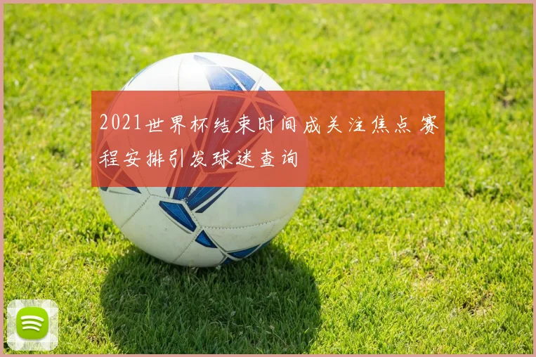 2021世界杯结束时间成关注焦点 赛程安排引发球迷查询