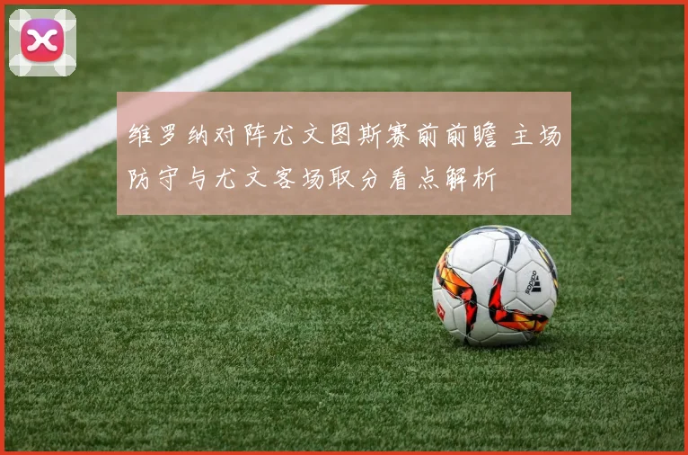 维罗纳对阵尤文图斯赛前前瞻 主场防守与尤文客场取分看点解析