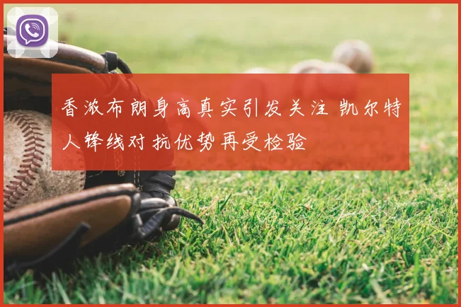 香浓布朗身高真实引发关注 凯尔特人锋线对抗优势再受检验