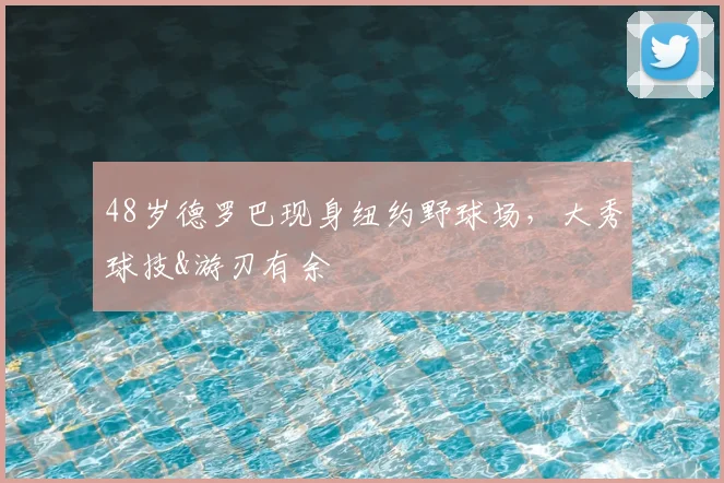 48岁德罗巴现身纽约野球场，大秀球技&游刃有余