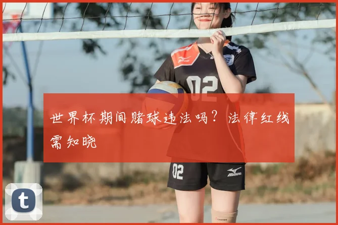 世界杯期间赌球违法吗？法律红线需知晓