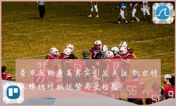 香浓布朗身高真实引发关注 凯尔特人锋线对抗优势再受检验