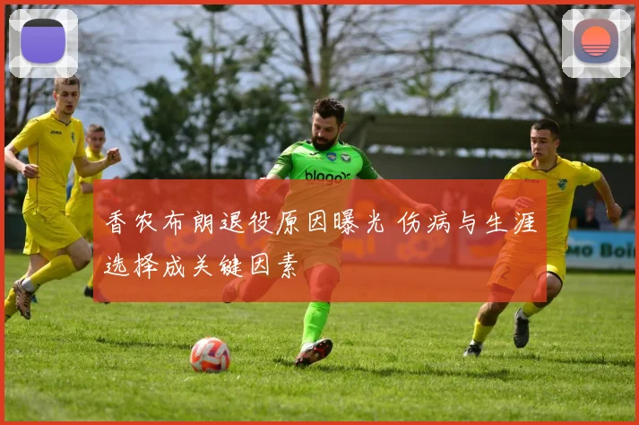 香农布朗退役原因曝光 伤病与生涯选择成关键因素