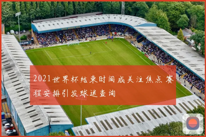 2021世界杯结束时间成关注焦点 赛程安排引发球迷查询