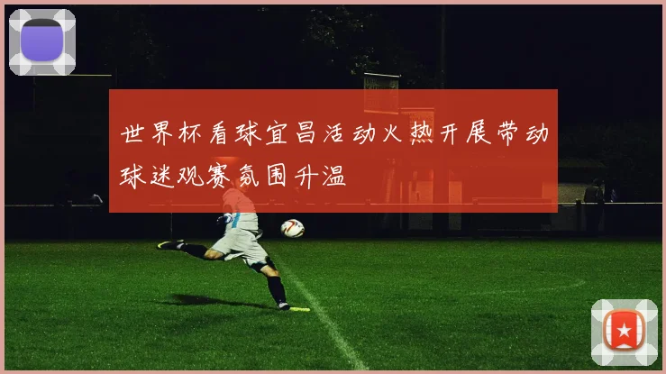 世界杯看球宜昌活动火热开展带动球迷观赛氛围升温