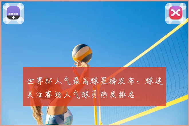 世界杯人气最高球星榜发布,球迷关注赛场人气球员热度排名
