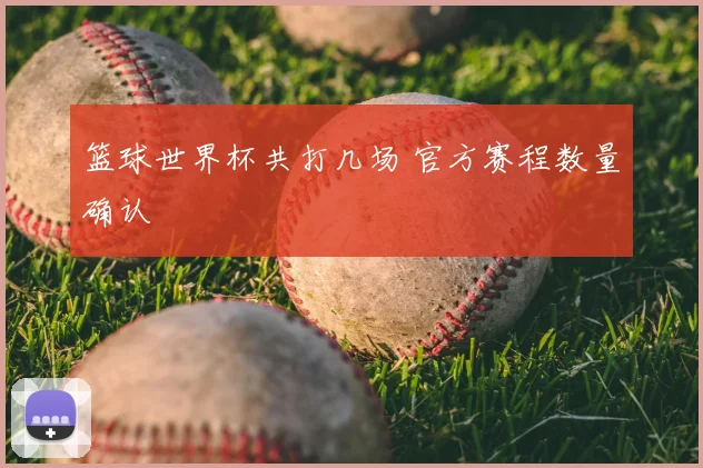 篮球世界杯共打几场 官方赛程数量确认