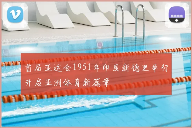 首届亚运会1951年印度新德里举行开启亚洲体育新篇章