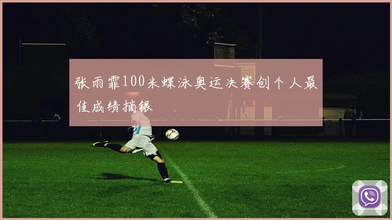 张雨霏100米蝶泳奥运决赛创个人最佳成绩摘银