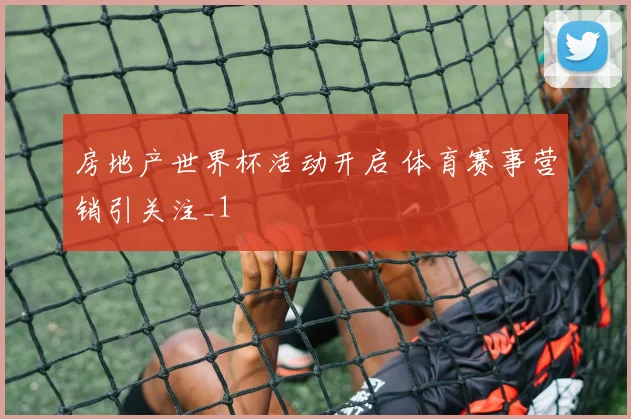 房地产世界杯活动开启 体育赛事营销引关注_1