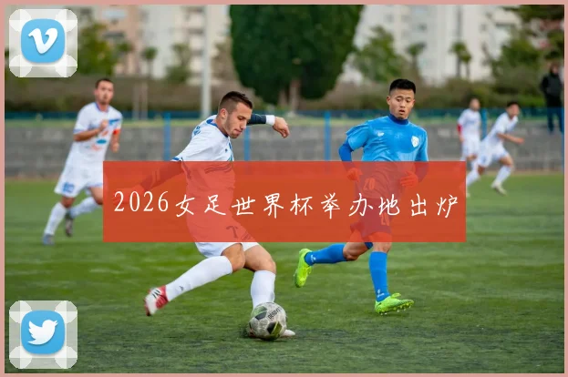 2026女足世界杯举办地出炉