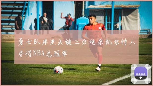 勇士队库里关键三分绝杀凯尔特人夺得NBA总冠军