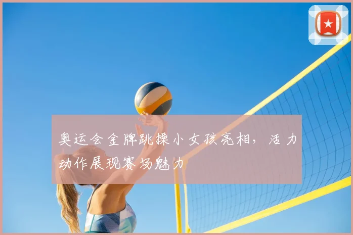 奥运会金牌跳操小女孩亮相,活力动作展现赛场魅力