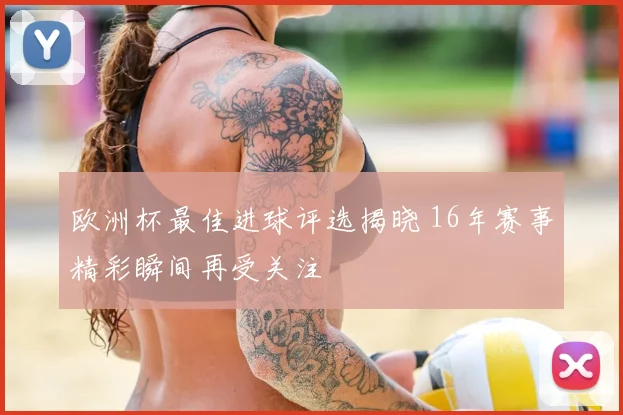 欧洲杯最佳进球评选揭晓 16年赛事精彩瞬间再受关注