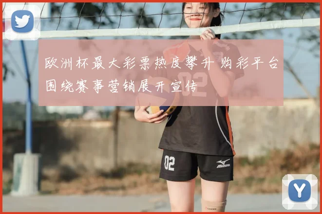 欧洲杯最大彩票热度攀升 购彩平台围绕赛事营销展开宣传