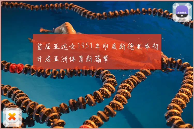 首届亚运会1951年印度新德里举行开启亚洲体育新篇章