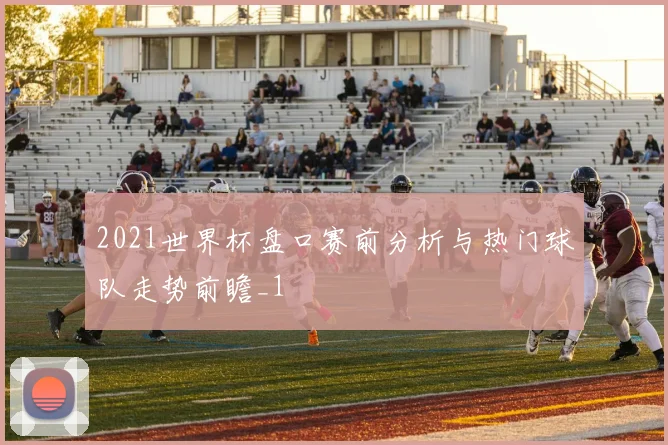 2021世界杯盘口赛前分析与热门球队走势前瞻_1