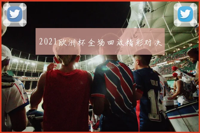 2021欧洲杯全场回放精彩对决