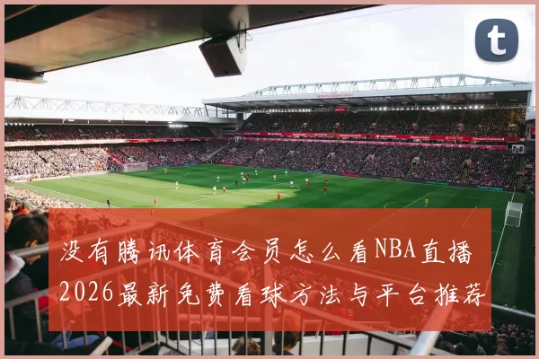 没有腾讯体育会员怎么看NBA直播 2026最新免费看球方法与平台推荐