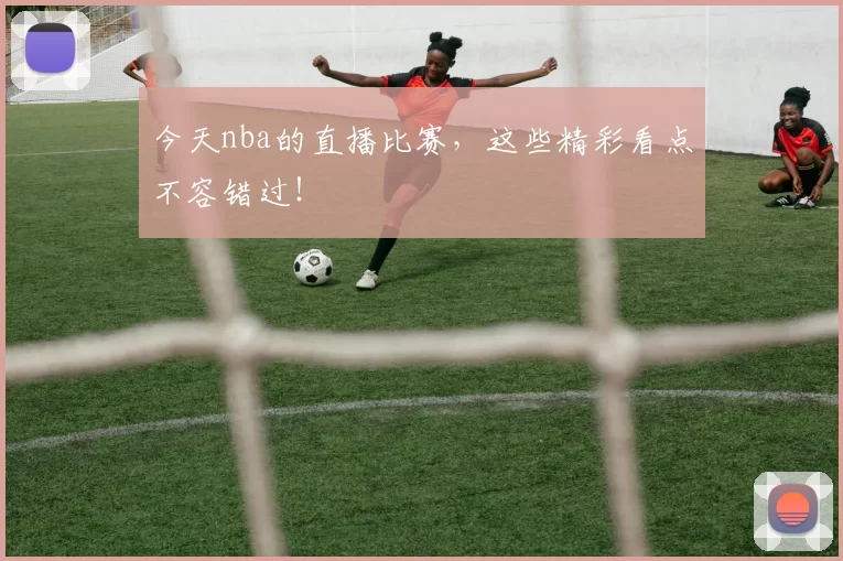 今天nba的直播比赛,这些精彩看点不容错过!