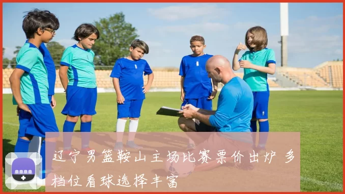 辽宁男篮鞍山主场比赛票价出炉 多档位看球选择丰富