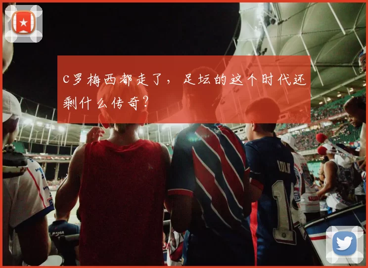 c罗梅西都走了，足坛的这个时代还剩什么传奇？