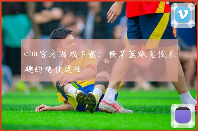 cba官方游戏下载:畅享篮球竞技乐趣的绝佳途径