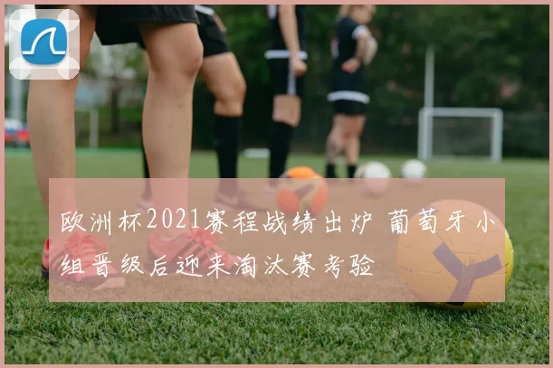 欧洲杯2021赛程战绩出炉 葡萄牙小组晋级后迎来淘汰赛考验