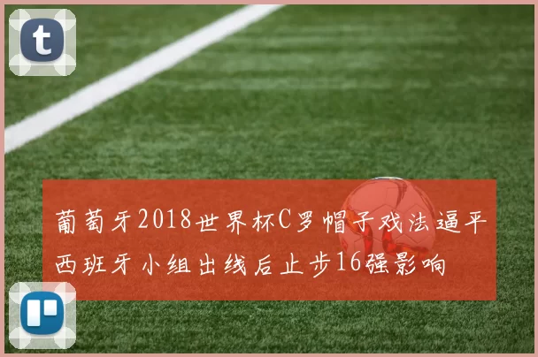 葡萄牙2018世界杯C罗帽子戏法逼平西班牙小组出线后止步16强影响