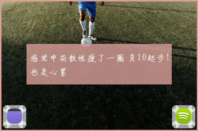 感觉申花教练瘦了一圈 负10起步！也是心累