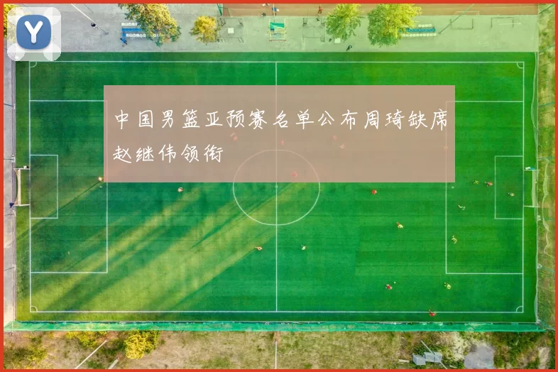 中国男篮亚预赛名单公布周琦缺席赵继伟领衔