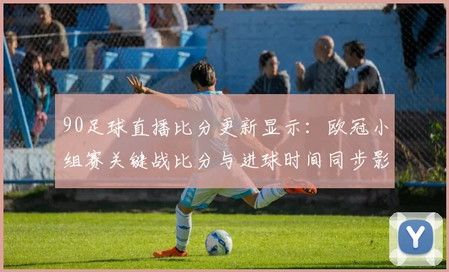 90足球直播比分更新显示:欧冠小组赛关键战比分与进球时间同步影响赛程安排