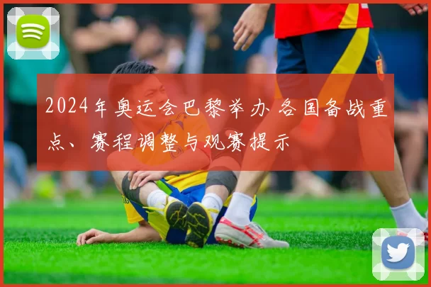 2024年奥运会巴黎举办 各国备战重点、赛程调整与观赛提示