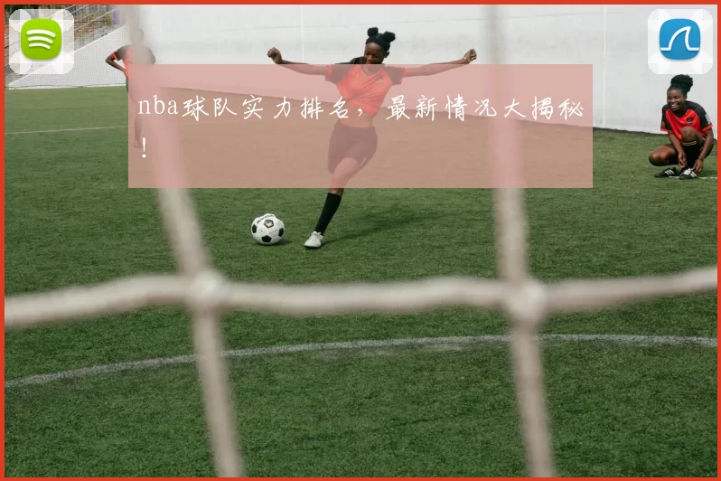nba球队实力排名，最新情况大揭秘！