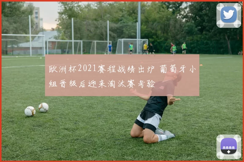 欧洲杯2021赛程战绩出炉 葡萄牙小组晋级后迎来淘汰赛考验