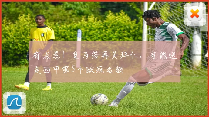 有点悬！皇马若再负拜仁，可能送走西甲第5个欧冠名额