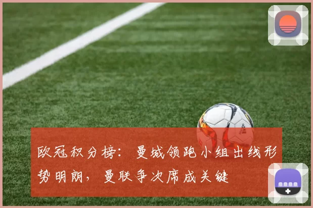 欧冠积分榜:曼城领跑小组出线形势明朗,曼联争次席成关键