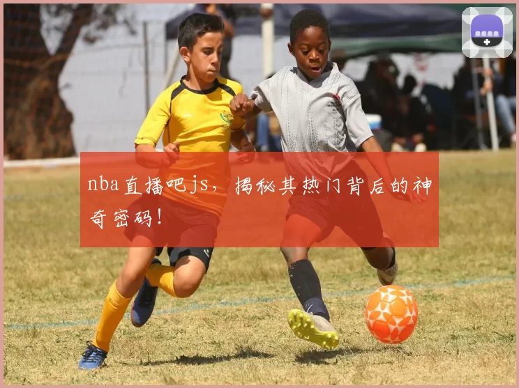 nba直播吧js，揭秘其热门背后的神奇密码！
