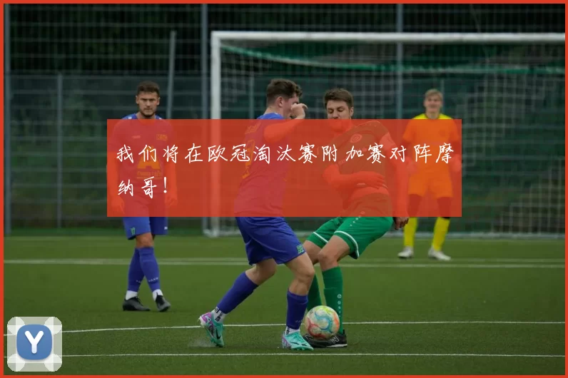 我们将在欧冠淘汰赛附加赛对阵摩纳哥!