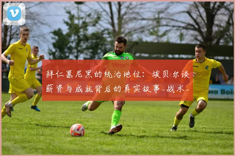 拜仁慕尼黑的统治地位：埃贝尔谈薪资与成就背后的真实故事_战术_德甲_勒沃库森