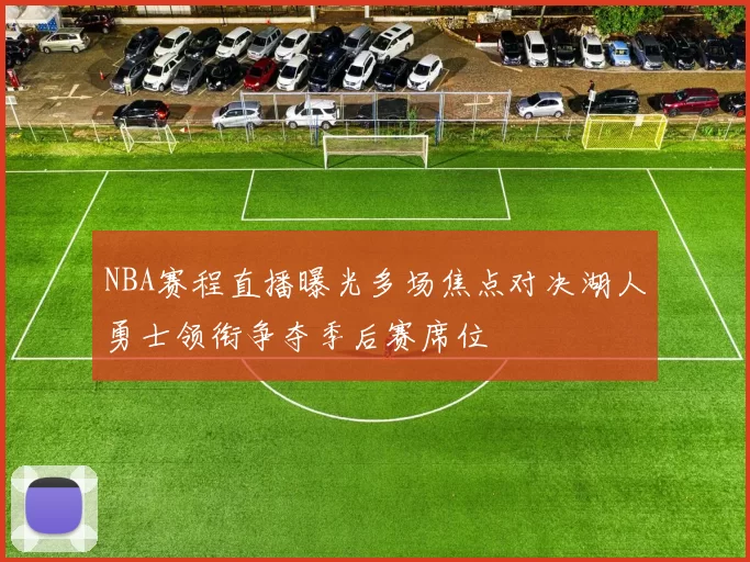 NBA赛程直播曝光多场焦点对决湖人勇士领衔争夺季后赛席位