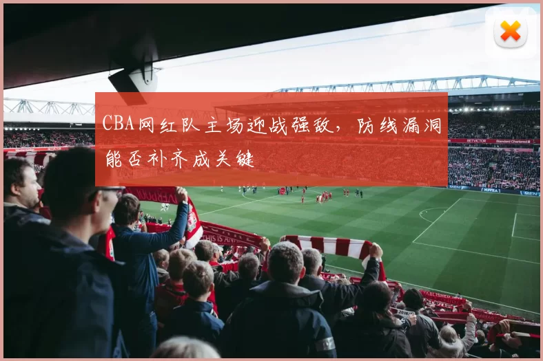 CBA网红队主场迎战强敌，防线漏洞能否补齐成关键