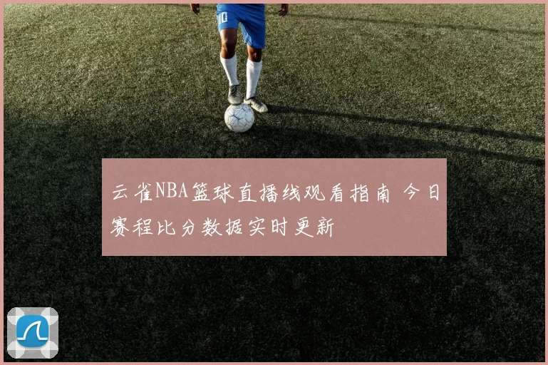 云雀NBA篮球直播线观看指南 今日赛程比分数据实时更新