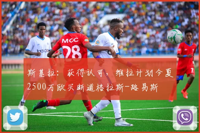 斯基拉:获得认可,维拉计划今夏2500万欧买断道格拉斯-路易斯