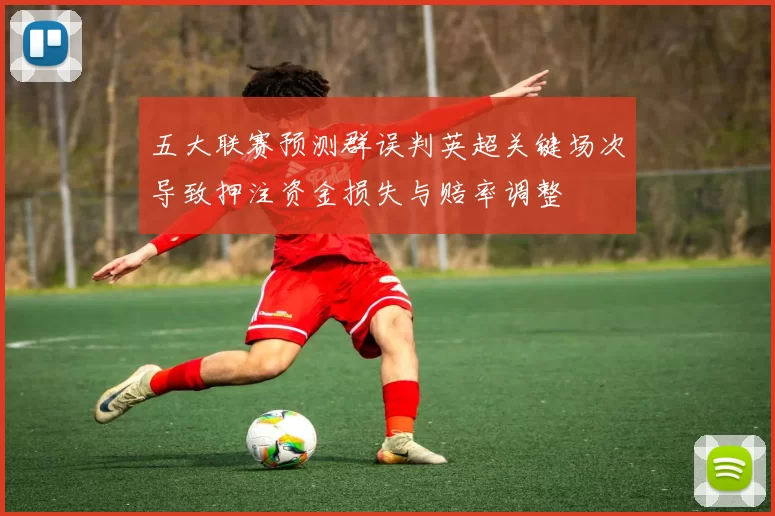 五大联赛预测群误判英超关键场次导致押注资金损失与赔率调整