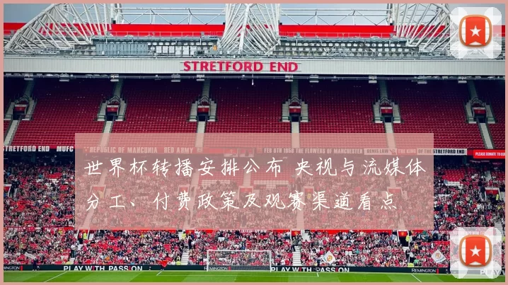 世界杯转播安排公布 央视与流媒体分工、付费政策及观赛渠道看点