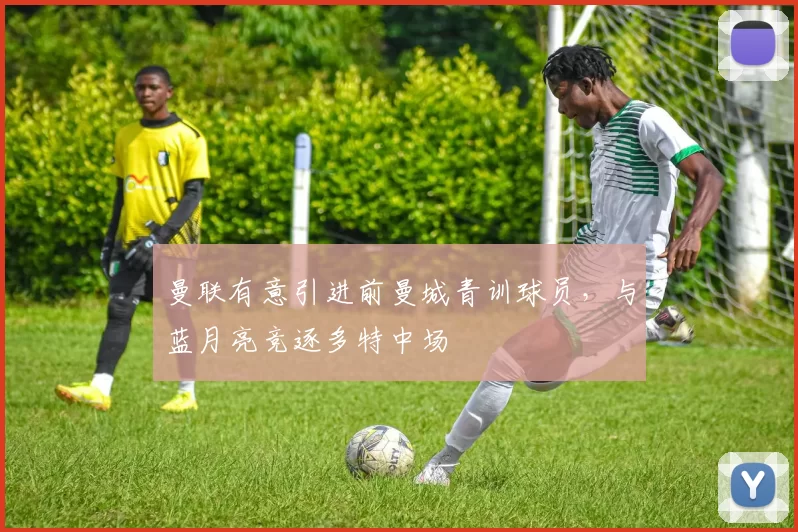 曼联有意引进前曼城青训球员，与蓝月亮竞逐多特中场