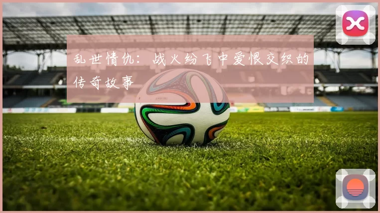 乱世情仇：战火纷飞中爱恨交织的传奇故事